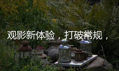 觀影新體驗，打破常規(guī)，探尋電影最佳觀看位置并非正中間