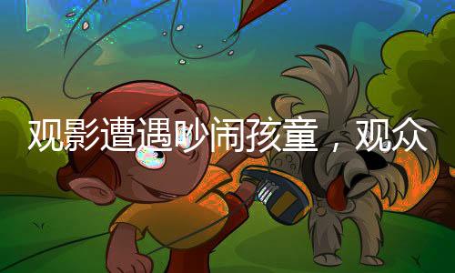 觀影遭遇吵鬧孩童，觀眾與家長沖突升級，一場電影引發(fā)的深思事件