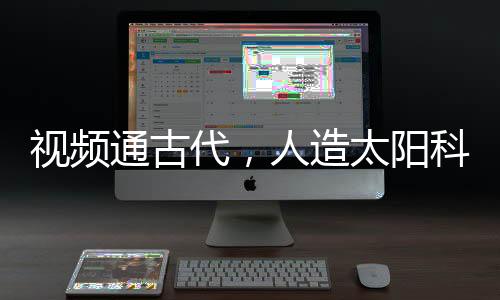 視頻通古代，人造太陽科技驚萬古