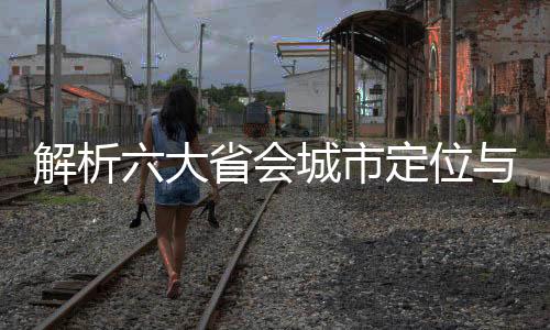 解析六大省會(huì)城市定位與發(fā)展趨勢(shì)