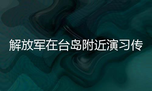 解放軍在臺島附近演習傳遞維護國家統(tǒng)一的決心——以實際行動懲戒臺獨