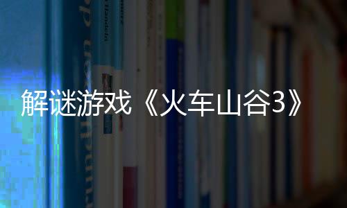 解謎游戲《火車(chē)山谷3》Steam頁(yè)面 發(fā)售日待定