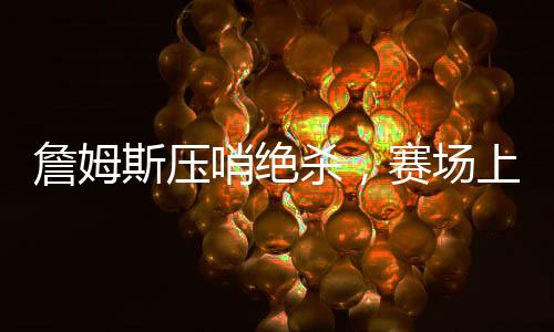 詹姆斯壓哨絕殺，賽場上的英雄時刻