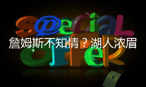 詹姆斯不知情？湖人濃眉交易傳聞引發(fā)熱議