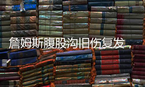 詹姆斯腹股溝舊傷復(fù)發(fā)，職業(yè)生涯面臨嚴峻挑戰(zhàn)