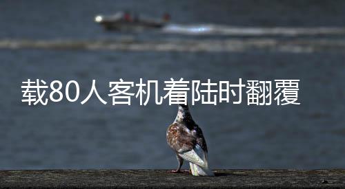 載80人客機著陸時翻覆，緊急救援展開，事件震撼全球！
