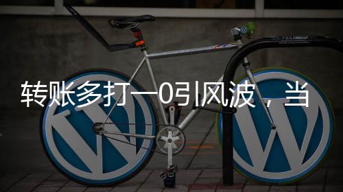轉(zhuǎn)賬多打一0引風(fēng)波，當(dāng)事人遭遇拉黑事件