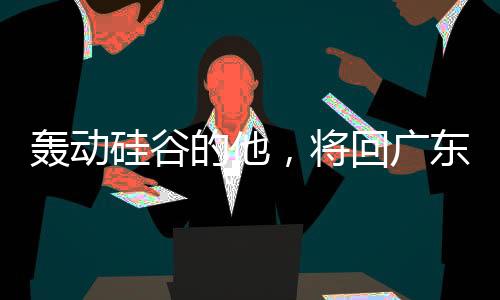 轟動(dòng)硅谷的他，將回廣東過年