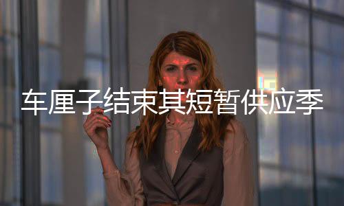 車?yán)遄咏Y(jié)束其短暫供應(yīng)季，宣告階段性下架