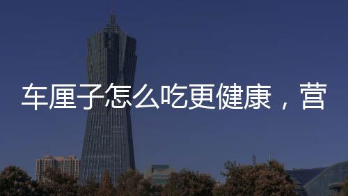 車?yán)遄釉趺闯愿】?，營(yíng)養(yǎng)專家為你解析最佳食用方式