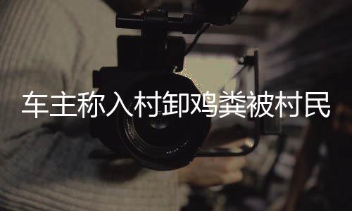車主稱入村卸雞糞被村民強索五千元事件，細節(jié)解析與社會反思