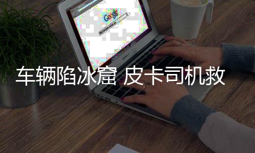 車輛陷冰窟 皮卡司機救援不幸遇難，悲劇背后的警示與反思