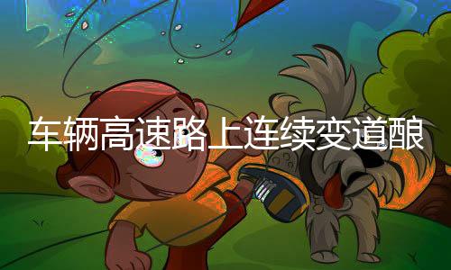 車輛高速路上連續(xù)變道釀事故后駛離，一場安全隱患引發(fā)的思考