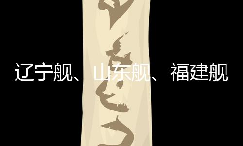 遼寧艦、山東艦、福建艦、四川艦共同拜年，海軍力量獻(xiàn)禮新春佳節(jié)
