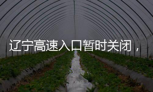 遼寧高速入口暫時(shí)關(guān)閉，關(guān)注交通動(dòng)態(tài)，確保安全出行
