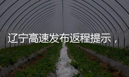 遼寧高速發(fā)布返程提示，安全駕駛，順暢出行