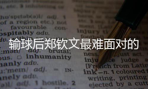 輸球后鄭欽文最難面對的是什么？