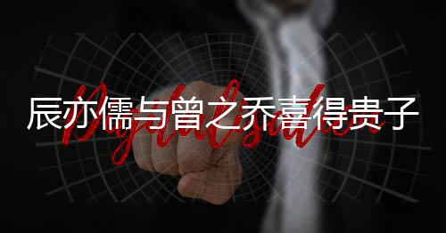 辰亦儒與曾之喬喜得貴子，明星夫婦的幸福時(shí)刻