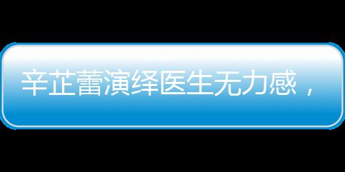辛芷蕾演繹醫(yī)生無力感，深度演繹再現(xiàn)現(xiàn)實之痛