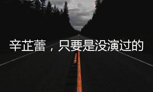辛芷蕾，只要是沒演過的角色都想嘗試