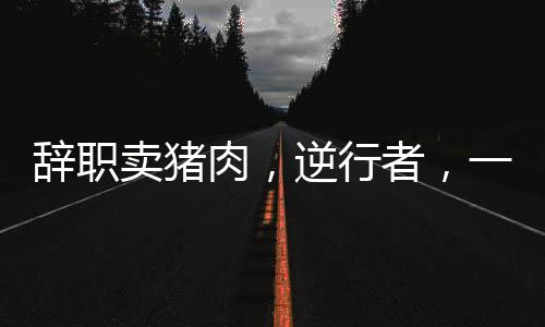 辭職賣豬肉，逆行者，一位在杭州購房的90后女生的生活變遷記