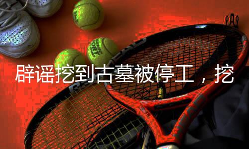 辟謠挖到古墓被停工，挖掘現(xiàn)場的真相揭秘