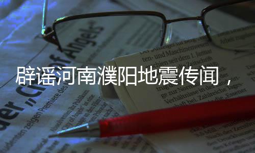 辟謠河南濮陽地震傳聞，事實(shí)真相揭曉