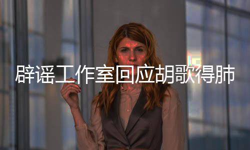 辟謠工作室回應(yīng)胡歌得肺癌住院傳聞，謠言止于智者