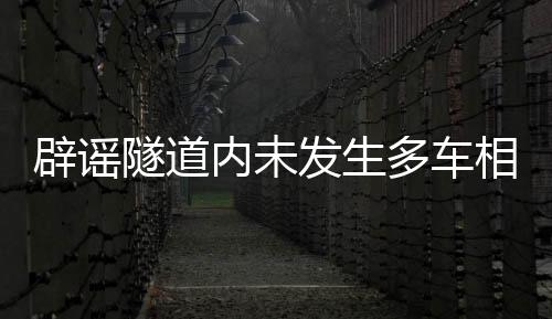 辟謠隧道內(nèi)未發(fā)生多車相撞事故，真相揭曉