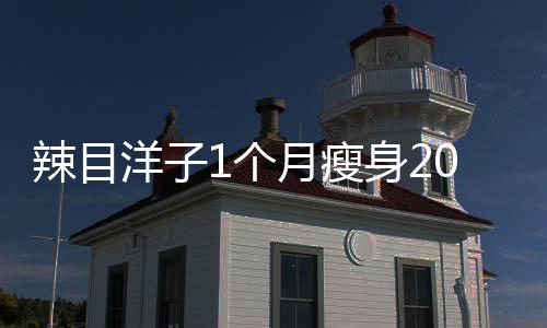 辣目洋子1個(gè)月瘦身20斤，揭秘她的減肥秘訣與堅(jiān)持之路