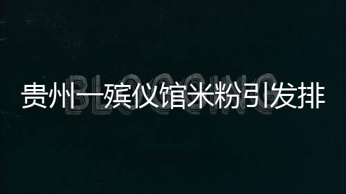 貴州一殯儀館米粉引發(fā)排隊熱潮，美食背后的故事