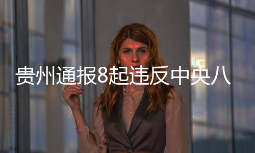 貴州通報(bào)8起違反中央八項(xiàng)規(guī)定精神問(wèn)題