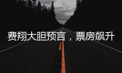 費翔大膽預言，票房飆升助燃電影行業(yè)雄心壯志