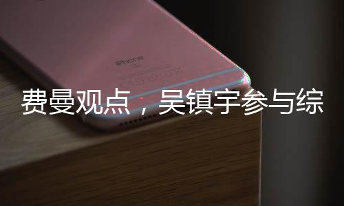 費(fèi)曼觀點(diǎn)，吳鎮(zhèn)宇參與綜藝節(jié)目中的直言批評習(xí)性