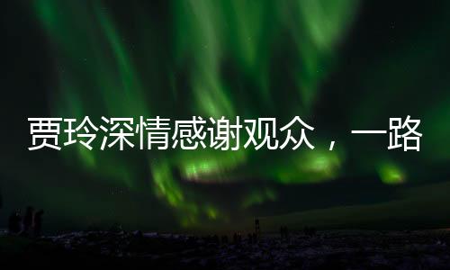 賈玲深情感謝觀眾，一路相伴，共創(chuàng)歡笑時光