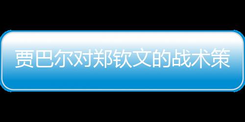 賈巴爾對(duì)鄭欽文的戰(zhàn)術(shù)策略取得顯著成效，一戰(zhàn)揭曉備戰(zhàn)效果