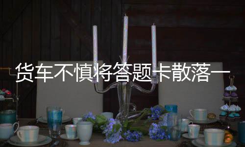 貨車不慎將答題卡散落一地，緊急應(yīng)對與啟示