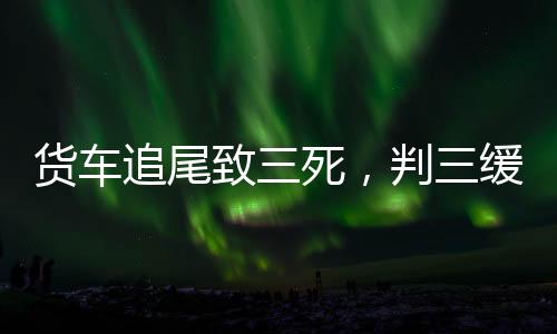 貨車(chē)追尾致三死，判三緩五引爭(zhēng)議