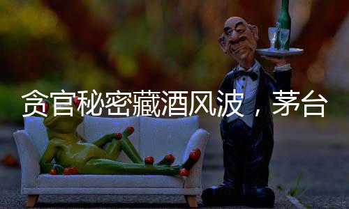 貪官秘密藏酒風(fēng)波，茅臺酒的地下暗流與警示教育
