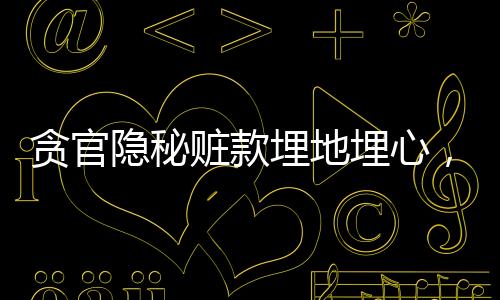 貪官隱秘贓款埋地埋心，一場被埋藏的罪行與良知
