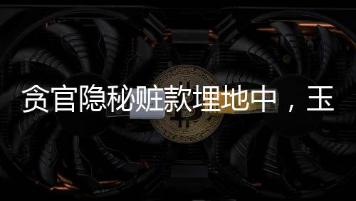 貪官隱秘贓款埋地中，玉米田現(xiàn)反腐線索