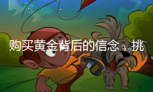 購(gòu)買(mǎi)黃金背后的信念，挑選與不報(bào)警的選擇之道