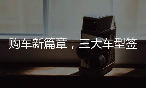 購車新篇章，三大車型簽署三項合同，全方位保障消費者權(quán)益