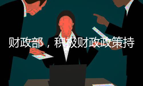財(cái)政部，積極財(cái)政政策持續(xù)發(fā)力，展望未來的五大重點(diǎn)