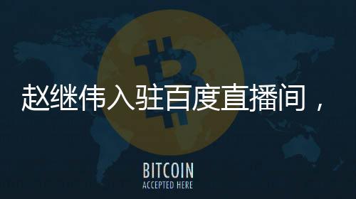 趙繼偉入駐百度直播間，今晚8點(diǎn)不見(jiàn)不散