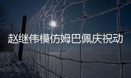趙繼偉模仿姆巴佩慶祝動(dòng)作，球場上的獨(dú)特風(fēng)采