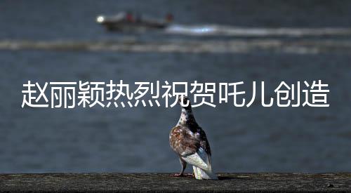 趙麗穎熱烈祝賀吒兒創(chuàng)造歷史，新星閃耀引領(lǐng)時代潮流