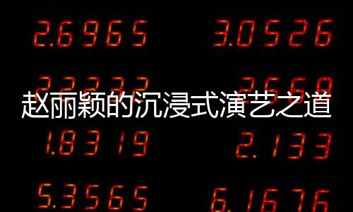 趙麗穎的沉浸式演藝之道，與角色融為一體的追求