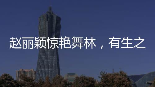 趙麗穎驚艷舞林，有生之年難得一見的華麗轉(zhuǎn)身