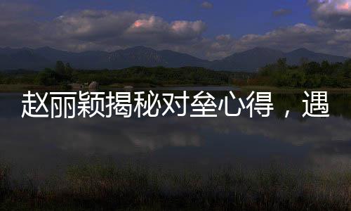 趙麗穎揭秘對(duì)壘心得，遇到假鼻子對(duì)手選擇打下巴——演技背后的故事